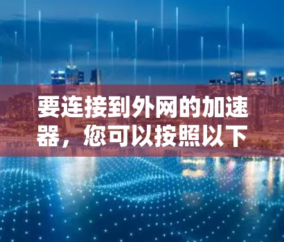要连接到外网的加速器，您可以按照以下步骤操作