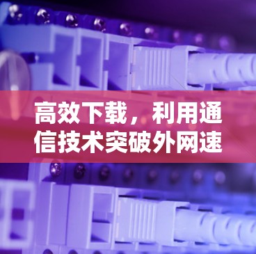 高效下载，利用通信技术突破外网速度