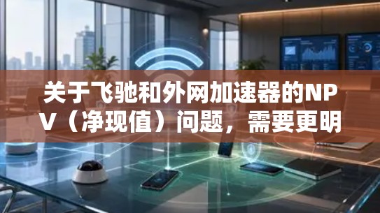 关于飞驰和外网加速器的NPV（净现值）问题，需要更明确的背景信息来准确回答。以下是一些可能的解释和建议