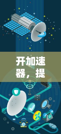 开加速器，提升网络速度，开启现代通信的新篇章