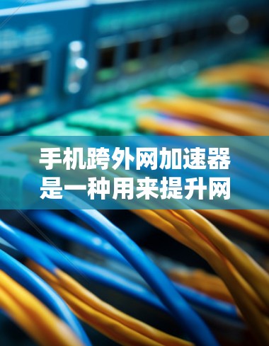 手机跨外网加速器是一种用来提升网络速度和数据传输效率的工具，通常可以在外网连接到更快的网络或通过本地外网数据加速本地下载。以下是对该工具的详细介绍
