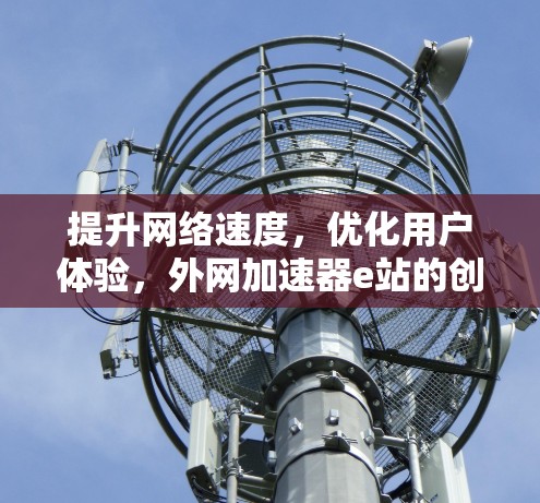 提升网络速度，优化用户体验，外网加速器e站的创新解决方案