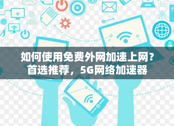 如何使用免费外网加速上网？首选推荐，5G网络加速器