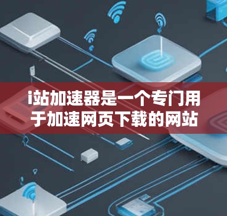 i站加速器是一个专门用于加速网页下载的网站，帮助用户更快地获得高质量的网站资源。如果你正在为下载速度和速度问题而烦恼，i站加速器可能是你解决这个问题的好工具