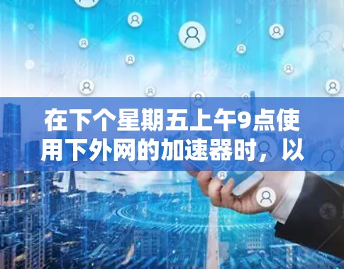 在下个星期五上午9点使用下外网的加速器时，以下步骤可以确保安全和有效