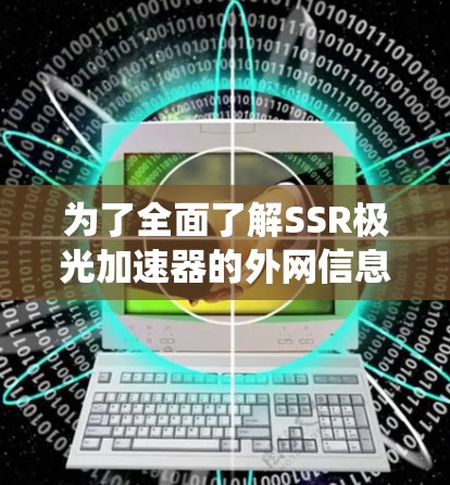 为了全面了解SSR极光加速器的外网信息，以下是系统性的总结和建议