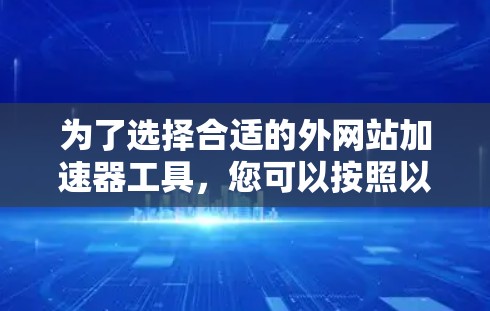 为了选择合适的外网站加速器工具，您可以按照以下步骤进行