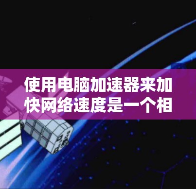 使用电脑加速器来加快网络速度是一个相对简单但有效的解决方法。以下是一些步骤性的指南，帮助您有效地使用电脑加速器
