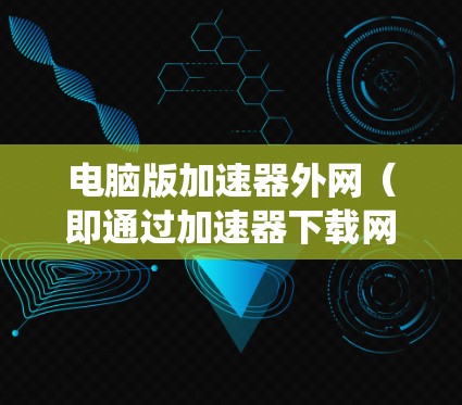 电脑版加速器外网（即通过加速器下载网站的加速版，通常用于提升系统性能）以下是一些常见的加速器外网工具，可以帮助你下载更多网站，提升电脑性能