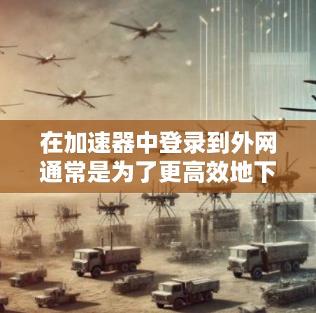 在加速器中登录到外网通常是为了更高效地下载和传输资源。以下是一些步骤和方法，可以帮助你使用加速器来登录到外网并进行下载