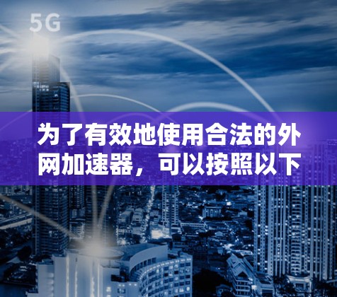 为了有效地使用合法的外网加速器，可以按照以下步骤进行