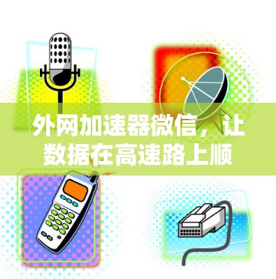 外网加速器微信，让数据在高速路上顺畅运行