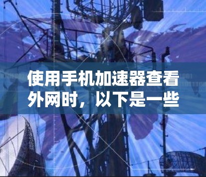 使用手机加速器查看外网时，以下是一些步骤和注意事项的总结