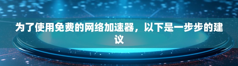 为了使用免费的网络加速器，以下是一步步的建议