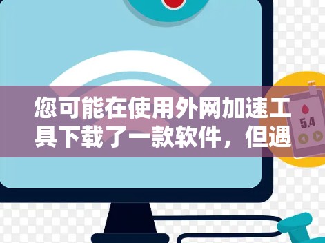 您可能在使用外网加速工具下载了一款软件，但遇到了一些问题。以下是一些可能的解决方法