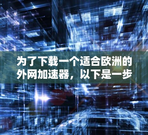 为了下载一个适合欧洲的外网加速器，以下是一步步的建议