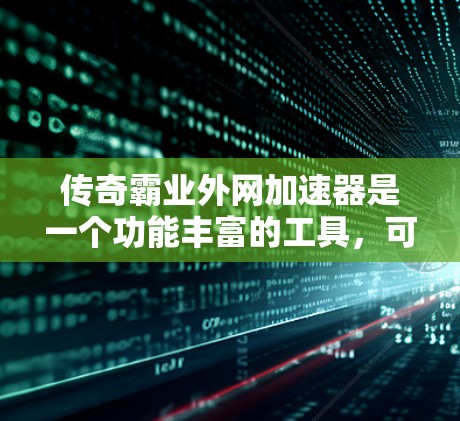 传奇霸业外网加速器是一个功能丰富的工具，可以帮助玩家更快地下载游戏，节省时间。以下是对它进行全面的总结和建议