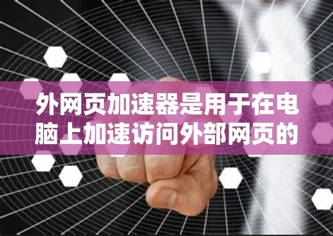 外网页加速器是用于在电脑上加速访问外部网页的工具。它可以通过将外部网页上传到电脑后，直接在本地加载，从而减少网络延迟和加载时间。以下是一些外网页加速器的常见类型及其使用方法