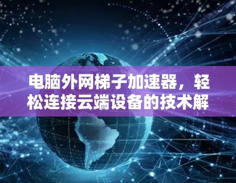 电脑外网梯子加速器，轻松连接云端设备的技术解决方案