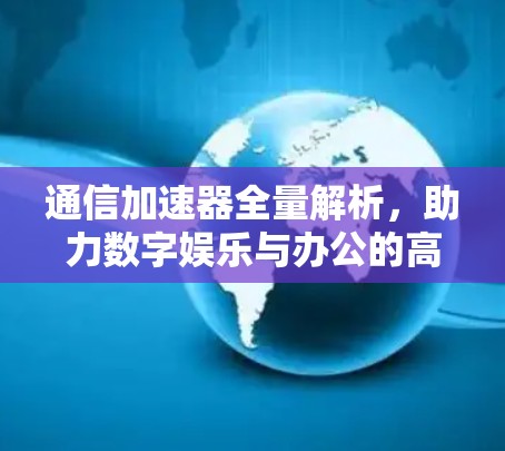 通信加速器全量解析，助力数字娱乐与办公的高效连接