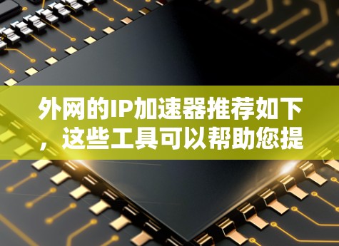 外网的IP加速器推荐如下，这些工具可以帮助您提升网络连接速度，同时确保网络的安全性