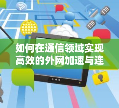 如何在通信领域实现高效的外网加速与连接