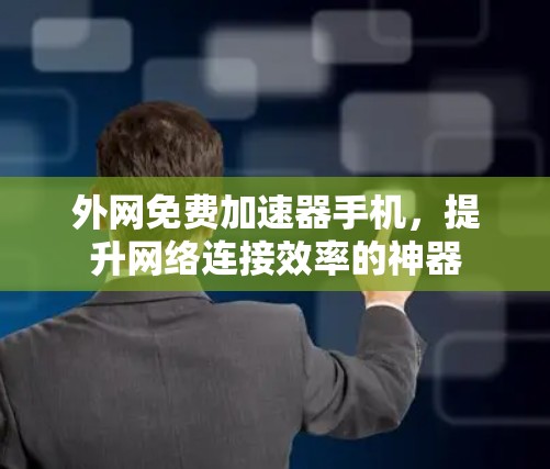 外网免费加速器手机，提升网络连接效率的神器