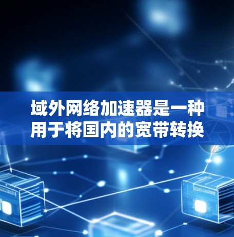域外网络加速器是一种用于将国内的宽带转换为域外网络的软件工具，旨在提高网络连接速度。以下是其主要特点和使用方法的详细说明