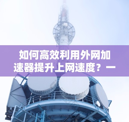 如何高效利用外网加速器提升上网速度？一文全解析
