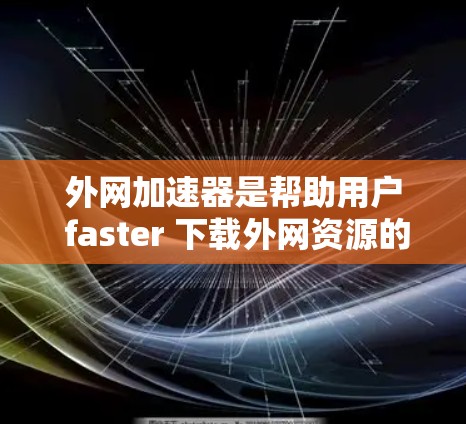 外网加速器是帮助用户 faster 下载外网资源的工具，适用于快速下载视频、文档、文件等。以下是详细的使用指南和建议
