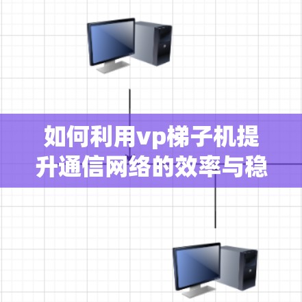 如何利用vp梯子机提升通信网络的效率与稳定性？从原理到实践的全面解析