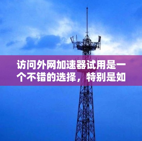 访问外网加速器试用是一个不错的选择，特别是如果经常使用移动设备或频繁更换手机设备。以下是一些关于外网加速器试用的建议和信息