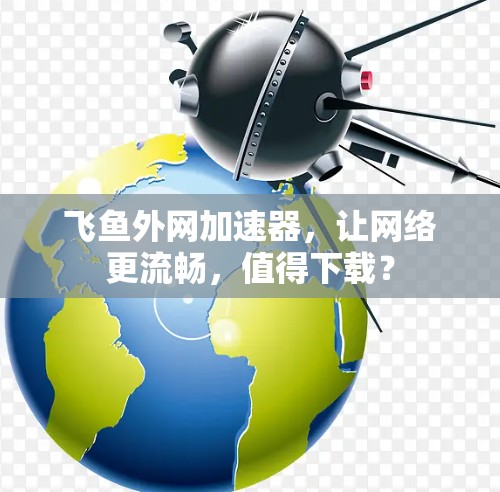 飞鱼外网加速器，让网络更流畅，值得下载？