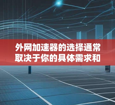 外网加速器的选择通常取决于你的具体需求和预算。以下是一些常见的外网加速器推荐和评价，帮助你找到最适合你的工具