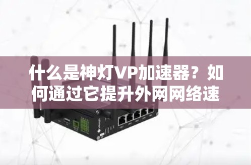 什么是神灯VP加速器？如何通过它提升外网网络速度？