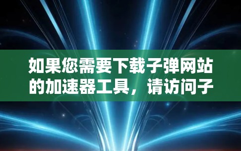 如果您需要下载子弹网站的加速器工具，请访问子弹网站的下载页面，通常在页面下方会提供加速器下载链接。如果您指的是其他类型的加速器，可以告诉我，我会帮您推荐