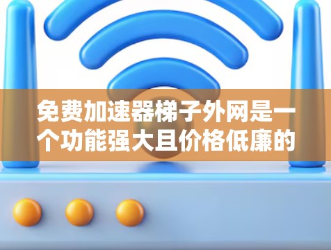 免费加速器梯子外网是一个功能强大且价格低廉的工具，旨在帮助用户更快地连接到外部网络、加速计算资源或软件性能。以下是对该概念的详细分析