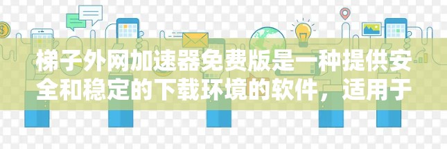 梯子外网加速器免费版是一种提供安全和稳定的下载环境的软件，适用于那些希望快速、安全地下载文件。它有几个主要特点
