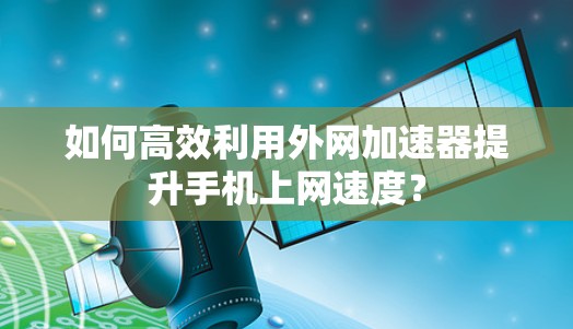 如何高效利用外网加速器提升手机上网速度？