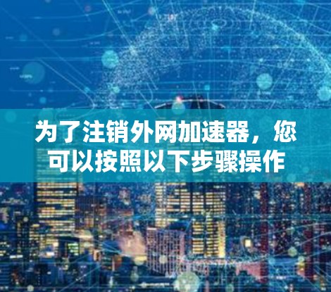 为了注销外网加速器，您可以按照以下步骤操作