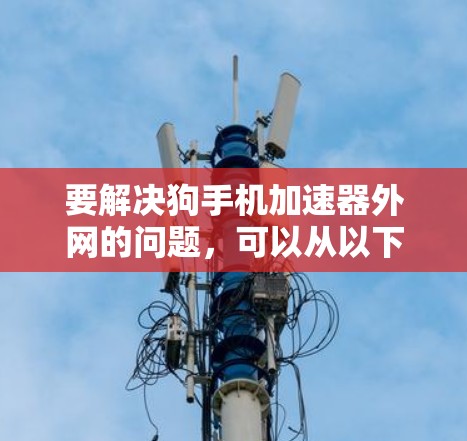 要解决狗手机加速器外网的问题，可以从以下几个方面进行思考和操作