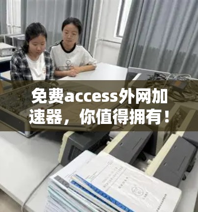 免费access外网加速器，你值得拥有！