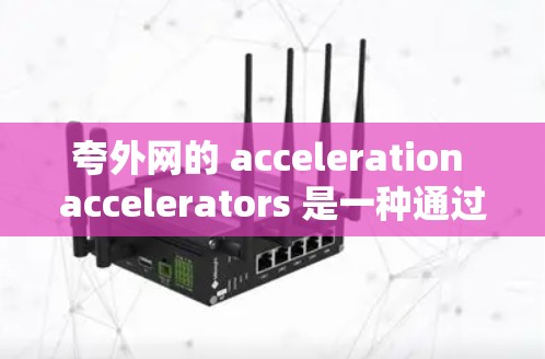 夸外网的 acceleration accelerators 是一种通过优化技术来加速用户访问其在线服务的平台。以下是对夸外网 acceleration accelerators 的详细分析