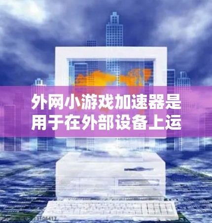 外网小游戏加速器是用于在外部设备上运行大型游戏的工具，帮助提升游戏性能，减少加载时间，提高玩家体验。以下是关于外网小游戏加速器的详细总结