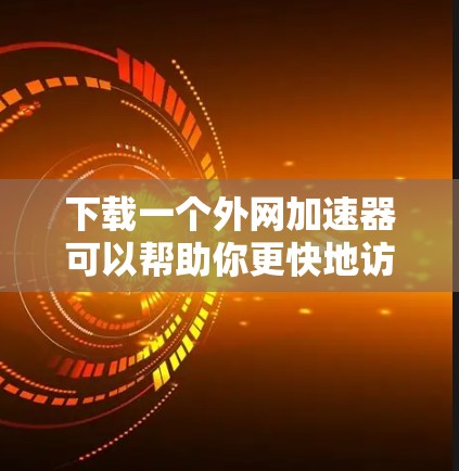 下载一个外网加速器可以帮助你更快地访问互联网资源，节省时间。以下是使用外网加速器的步骤和注意事项