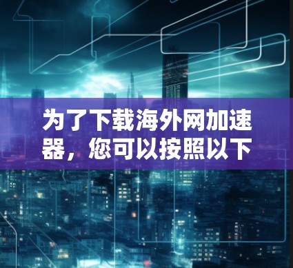 为了下载海外网加速器，您可以按照以下步骤操作