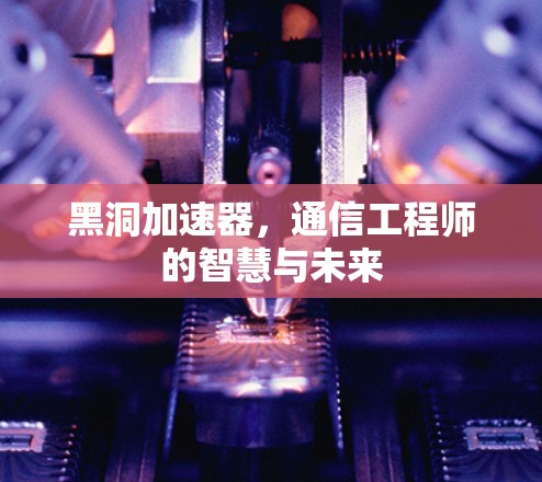 黑洞加速器，通信工程师的智慧与未来