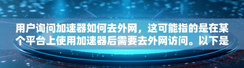 用户询问加速器如何去外网，这可能指的是在某个平台上使用加速器后需要去外网访问。以下是可能的解释和步骤