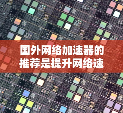 国外网络加速器的推荐是提升网络速度的重要工具，尤其是对于那些经常被网络攻击或被网络攻击的用户来说，加速器能够帮助他们更快地连接到目标网站。以下是一些国外网络加速器的推荐，涵盖了免费和付费两种选择
