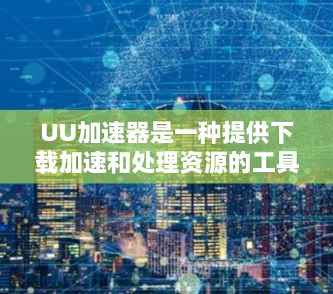 UU加速器是一种提供下载加速和处理资源的工具，通常用于下载文件、游戏、视频等。如果你希望使用UU加速器访问外部网络或下载外部资源，可以按照以下步骤操作